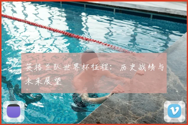 英格兰队世界杯征程：历史战绩与未来展望