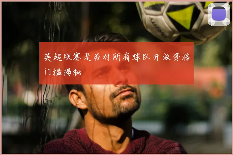 英超联赛是否对所有球队开放资格门槛揭秘