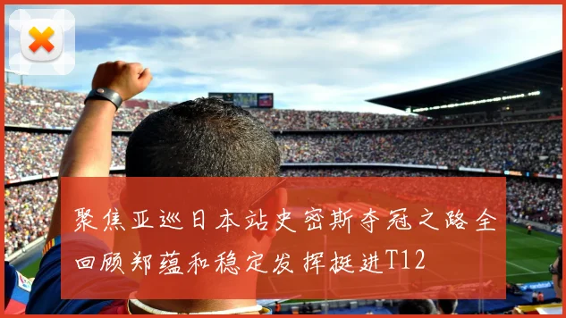 聚焦亚巡日本站史密斯夺冠之路全回顾郑蕴和稳定发挥挺进T12