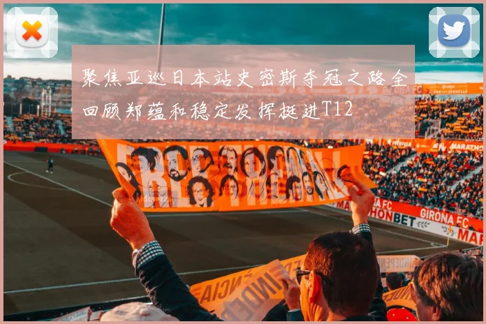 聚焦亚巡日本站史密斯夺冠之路全回顾郑蕴和稳定发挥挺进T12