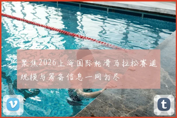 聚焦2026上海国际轮滑马拉松赛道规模与筹备信息一网打尽