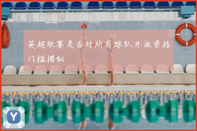 英超联赛是否对所有球队开放资格门槛揭秘